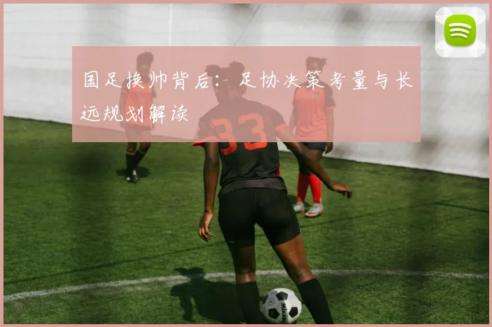 国足换帅背后：足协决策考量与长远规划解读
