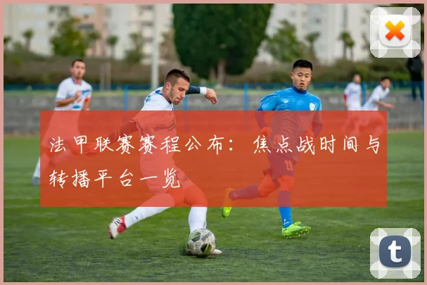 法甲联赛赛程公布：焦点战时间与转播平台一览