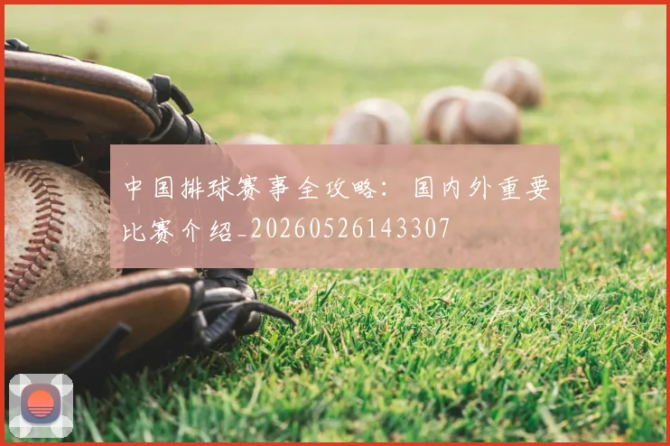 中国排球赛事全攻略：国内外重要比赛介绍_20260526143307