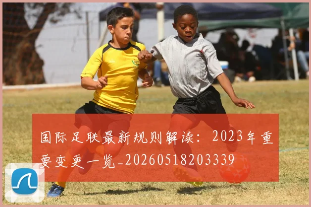 国际足联最新规则解读：2023年重要变更一览_20260518203339