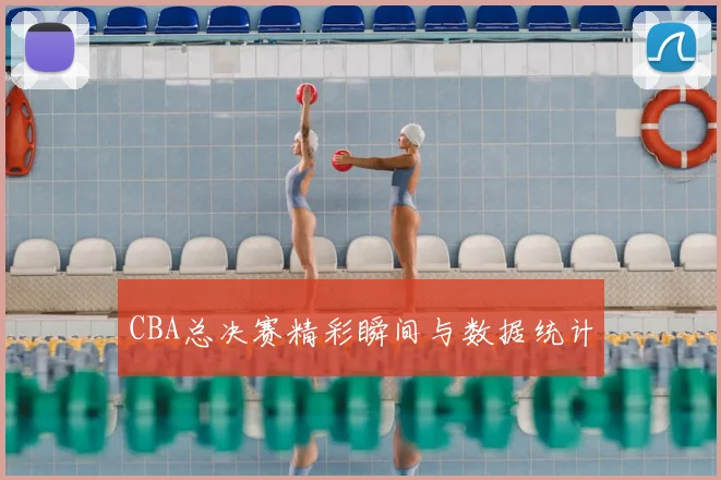 CBA总决赛精彩瞬间与数据统计