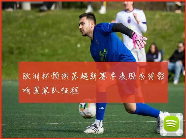 欧洲杯预热苏超新赛季表现或将影响国家队征程