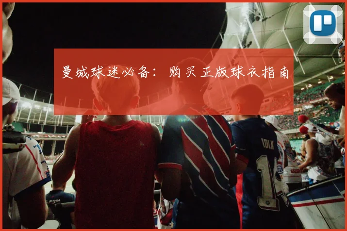 曼城球迷必备：购买正版球衣指南