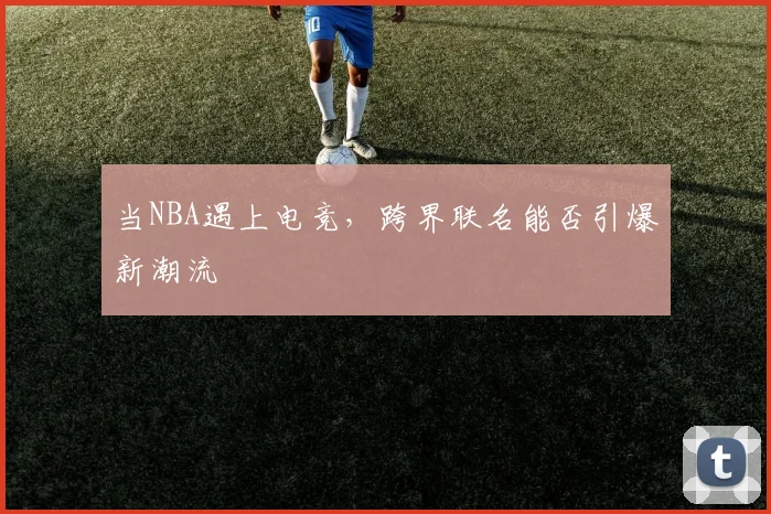 当NBA遇上电竞，跨界联名能否引爆新潮流
