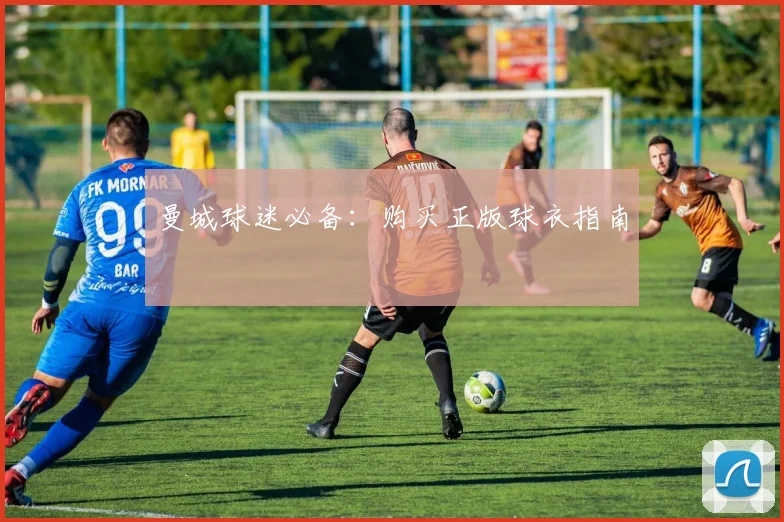 曼城球迷必备：购买正版球衣指南