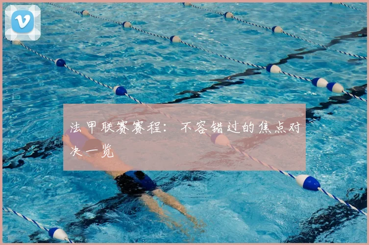 法甲联赛赛程：不容错过的焦点对决一览