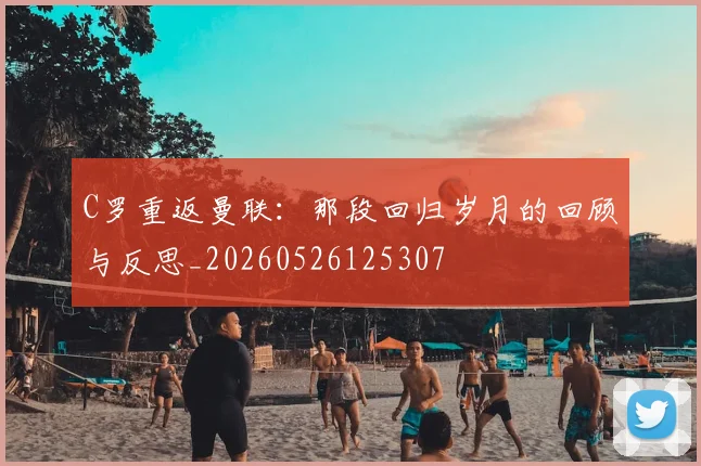 C罗重返曼联：那段回归岁月的回顾与反思_20260526125307