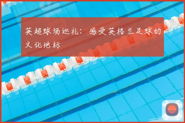 英超球场巡礼：感受英格兰足球的文化地标