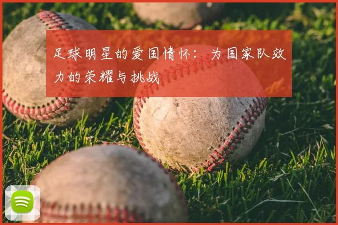足球明星的爱国情怀：为国家队效力的荣耀与挑战