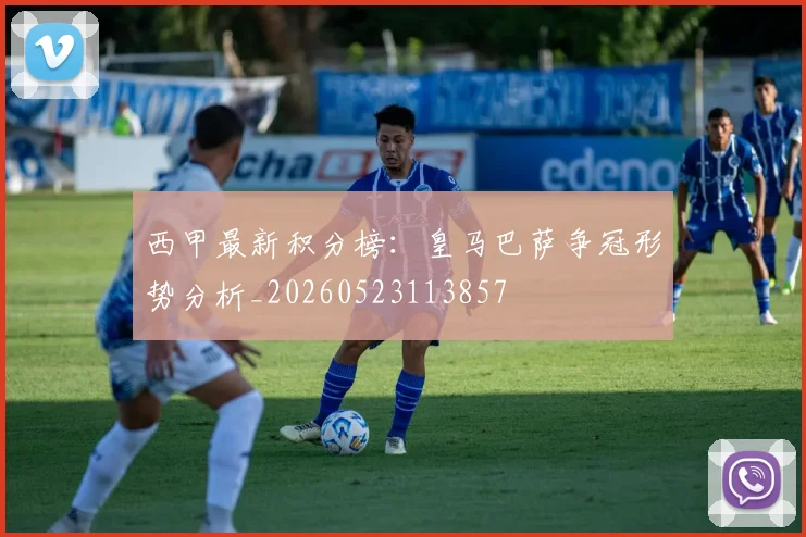 西甲最新积分榜：皇马巴萨争冠形势分析_20260523113857