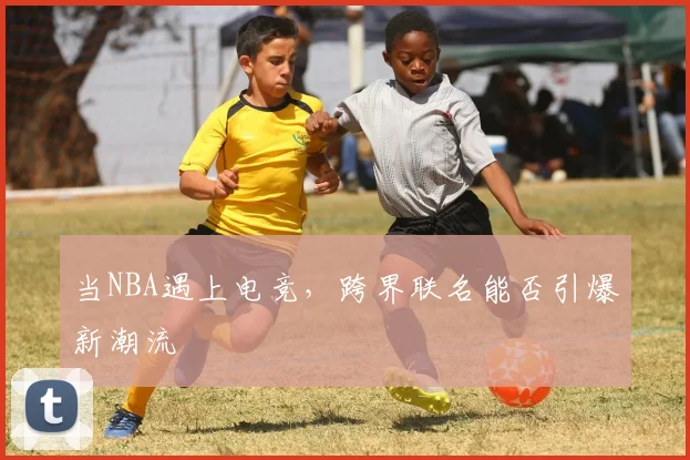 当NBA遇上电竞，跨界联名能否引爆新潮流