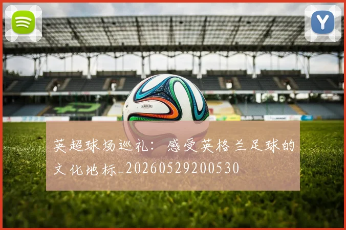 英超球场巡礼：感受英格兰足球的文化地标_20260529200530