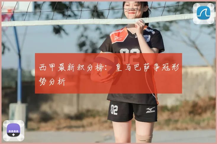 西甲最新积分榜：皇马巴萨争冠形势分析