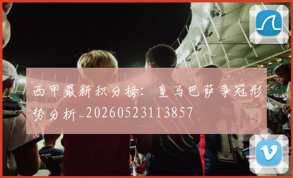西甲最新积分榜：皇马巴萨争冠形势分析_20260523113857