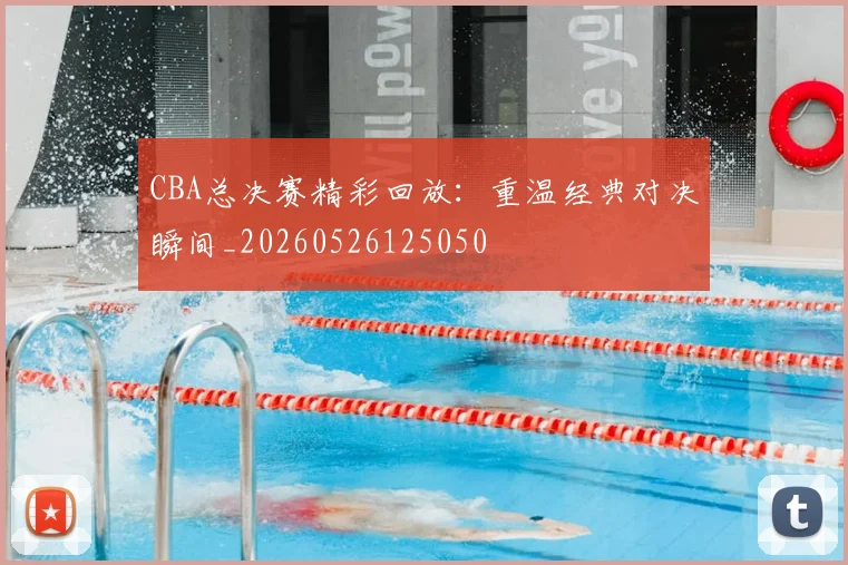 CBA总决赛精彩回放：重温经典对决瞬间_20260526125050