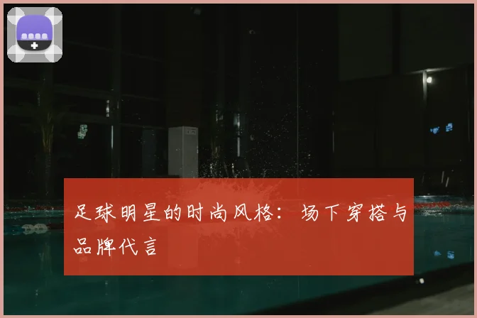 足球明星的时尚风格：场下穿搭与品牌代言