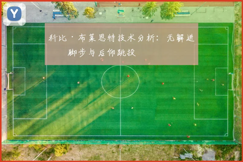 科比·布莱恩特技术分析：无解进攻脚步与后仰跳投