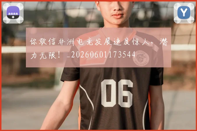 你敢信非洲电竞发展速度惊人，潜力无限！_20260601173544