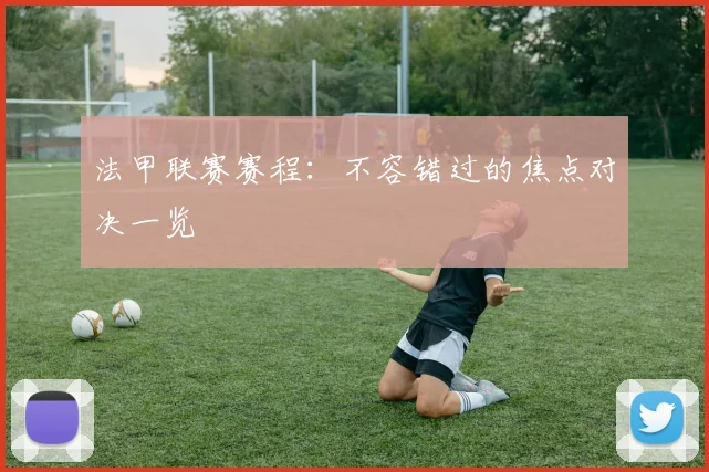 法甲联赛赛程：不容错过的焦点对决一览