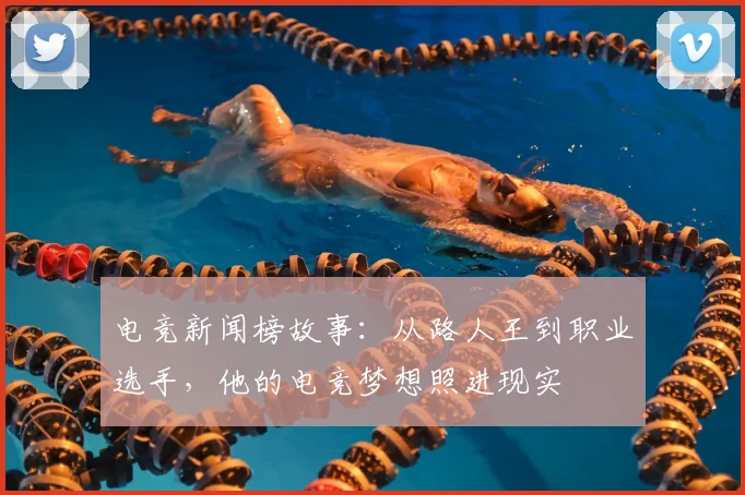 电竞新闻榜故事：从路人王到职业选手，他的电竞梦想照进现实