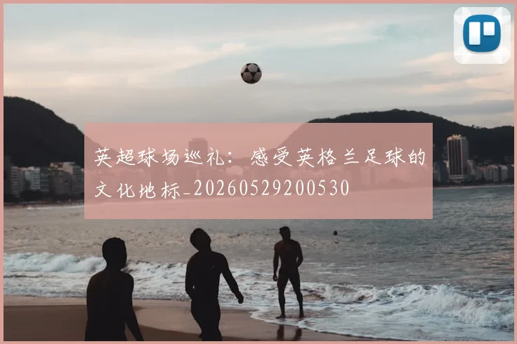 英超球场巡礼：感受英格兰足球的文化地标_20260529200530
