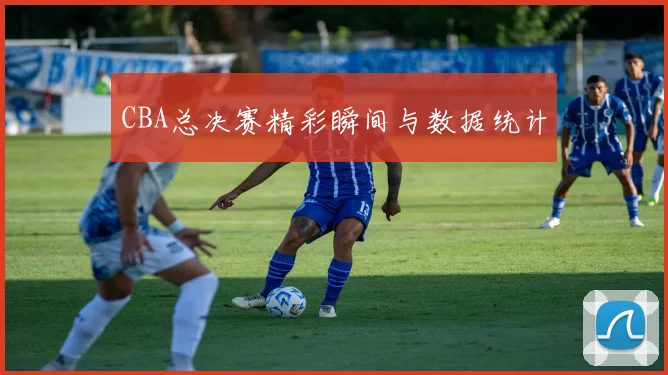 CBA总决赛精彩瞬间与数据统计