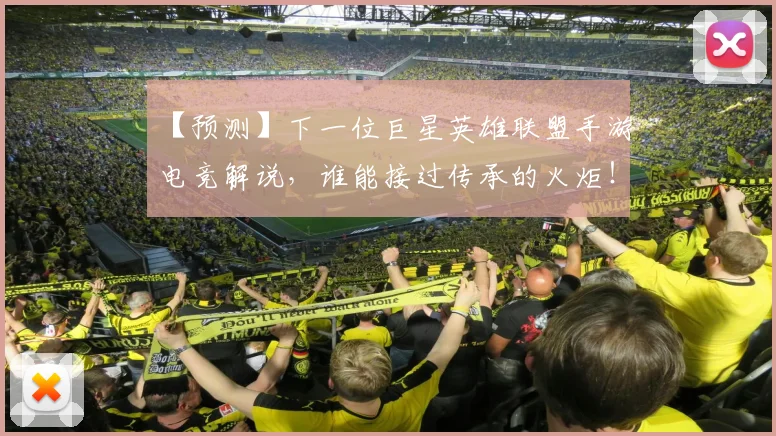【预测】下一位巨星英雄联盟手游电竞解说，谁能接过传承的火炬！_20260530144112_20260702173305
