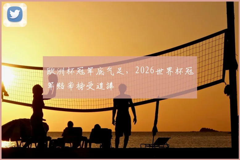 欧洲杯冠军底气足，2026世界杯冠军赔率榜受追捧