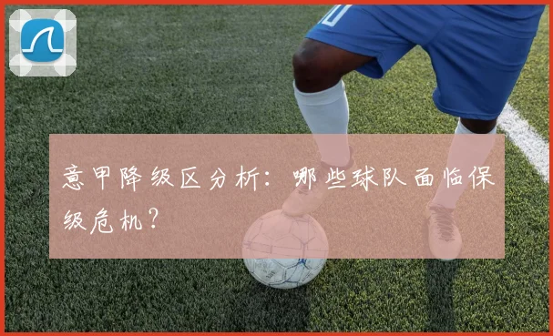 意甲降级区分析：哪些球队面临保级危机？