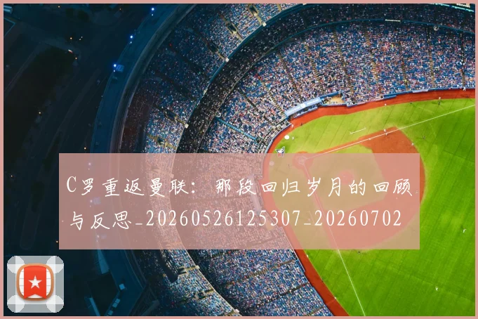 C罗重返曼联：那段回归岁月的回顾与反思_20260526125307_20260702042828