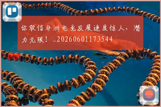 你敢信非洲电竞发展速度惊人，潜力无限！_20260601173544