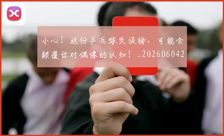 小心！这份乒乓球失误榜，可能会颠覆你对偶像的认知！_20260604200113