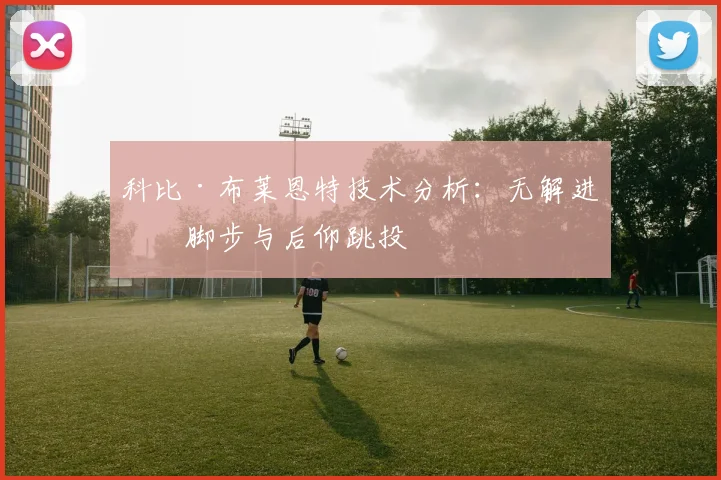 科比·布莱恩特技术分析：无解进攻脚步与后仰跳投