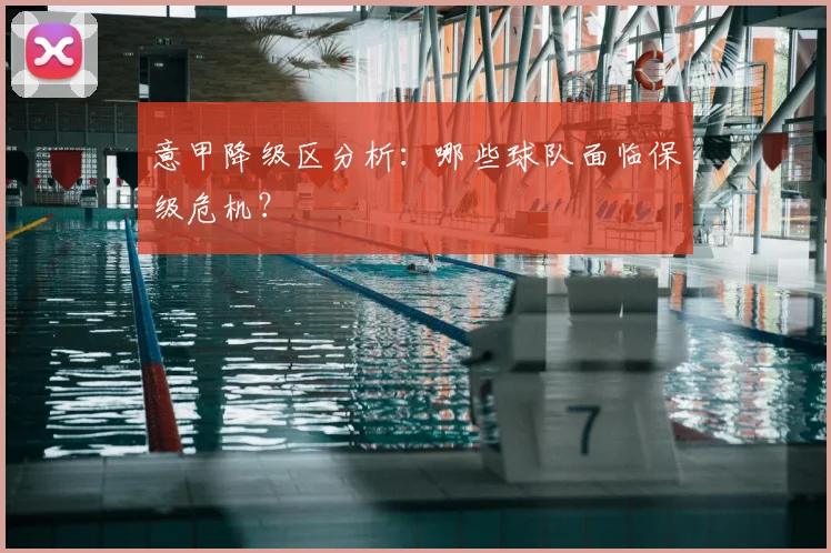 意甲降级区分析：哪些球队面临保级危机？